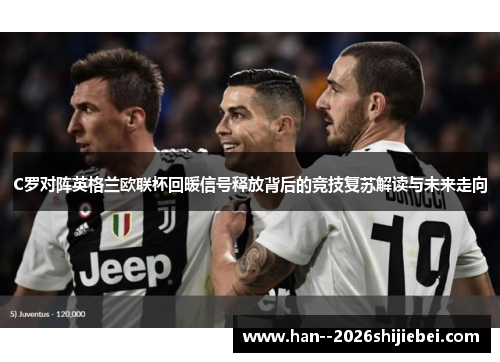 C罗对阵英格兰欧联杯回暖信号释放背后的竞技复苏解读与未来走向 C罗对阵英格兰欧联杯回暖信号释放背后的竞技复苏解读与未来走向