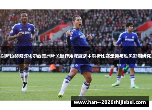 以萨拉赫对阵切尔西美洲杯关键作用深度战术解析比赛走势与胜负影响研究 以萨拉赫对阵切尔西美洲杯关键作用深度战术解析比赛走势与胜负影响研究