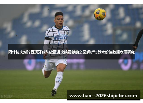 阿什拉夫对阵西班牙球队欧冠进攻端贡献的全面解析与战术价值数据表现研究 阿什拉夫对阵西班牙球队欧冠进攻端贡献的全面解析与战术价值数据表现研究