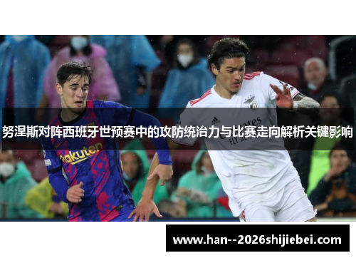 努涅斯对阵西班牙世预赛中的攻防统治力与比赛走向解析关键影响