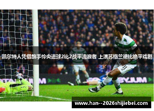 凯尔特人凭借旗手怜央进球2比2战平流浪者 上演苏格兰德比绝平戏剧 凯尔特人凭借旗手怜央进球2比2战平流浪者 上演苏格兰德比绝平戏剧