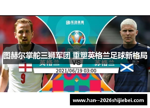 图赫尔掌舵三狮军团 重塑英格兰足球新格局 图赫尔掌舵三狮军团 重塑英格兰足球新格局