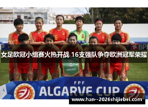 女足欧冠小组赛火热开战 16支强队争夺欧洲冠军荣耀 女足欧冠小组赛火热开战 16支强队争夺欧洲冠军荣耀