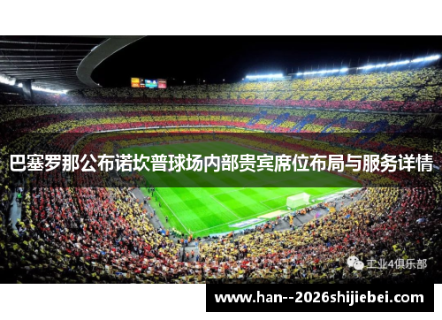 巴塞罗那公布诺坎普球场内部贵宾席位布局与服务详情 巴塞罗那公布诺坎普球场内部贵宾席位布局与服务详情