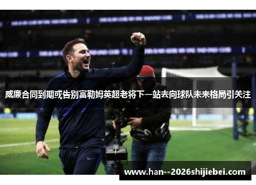 威廉合同到期或告别富勒姆英超老将下一站去向球队未来格局引关注 威廉合同到期或告别富勒姆英超老将下一站去向球队未来格局引关注