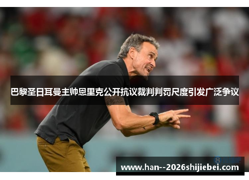 巴黎圣日耳曼主帅恩里克公开抗议裁判判罚尺度引发广泛争议 巴黎圣日耳曼主帅恩里克公开抗议裁判判罚尺度引发广泛争议