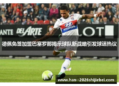 德佩免签加盟巴塞罗那揭示球队新战略引发球迷热议 德佩免签加盟巴塞罗那揭示球队新战略引发球迷热议