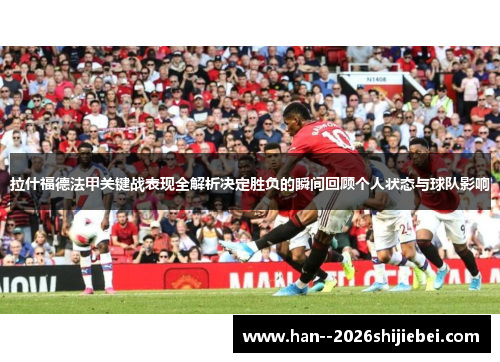 拉什福德法甲关键战表现全解析决定胜负的瞬间回顾个人状态与球队影响 拉什福德法甲关键战表现全解析决定胜负的瞬间回顾个人状态与球队影响