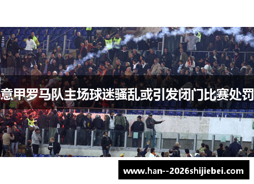 意甲罗马队主场球迷骚乱或引发闭门比赛处罚