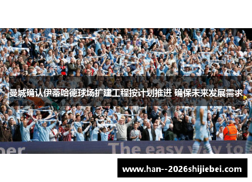 曼城确认伊蒂哈德球场扩建工程按计划推进 确保未来发展需求