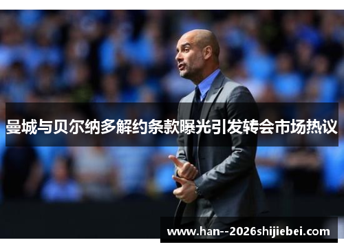 曼城与贝尔纳多解约条款曝光引发转会市场热议 曼城与贝尔纳多解约条款曝光引发转会市场热议