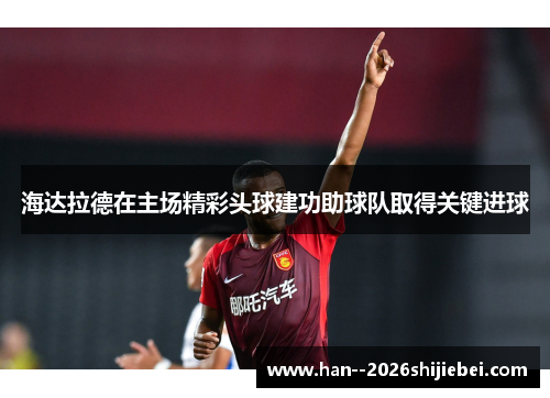 海达拉德在主场精彩头球建功助球队取得关键进球 海达拉德在主场精彩头球建功助球队取得关键进球