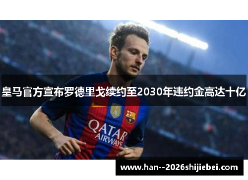 皇马官方宣布罗德里戈续约至2030年违约金高达十亿 皇马官方宣布罗德里戈续约至2030年违约金高达十亿