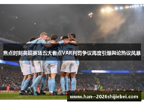 焦点时刻英超赛场五大看点VAR判罚争议再度引爆舆论热议风暴 焦点时刻英超赛场五大看点VAR判罚争议再度引爆舆论热议风暴