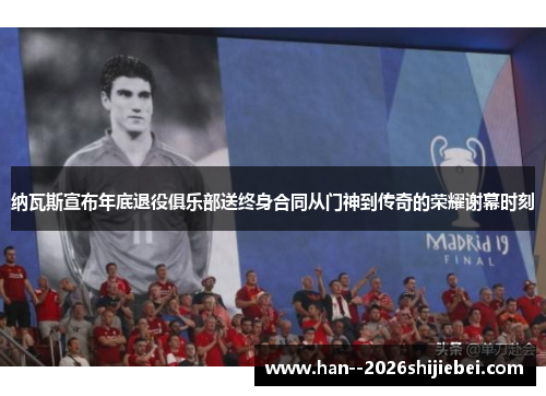 纳瓦斯宣布年底退役俱乐部送终身合同从门神到传奇的荣耀谢幕时刻