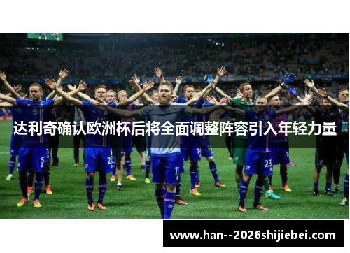 达利奇确认欧洲杯后将全面调整阵容引入年轻力量