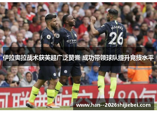 伊拉奥拉战术获英超广泛赞誉 成功带领球队提升竞技水平 伊拉奥拉战术获英超广泛赞誉 成功带领球队提升竞技水平