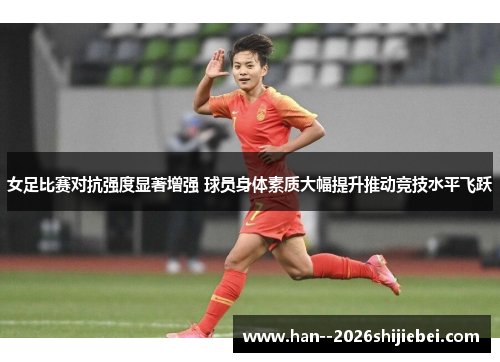 女足比赛对抗强度显著增强 球员身体素质大幅提升推动竞技水平飞跃