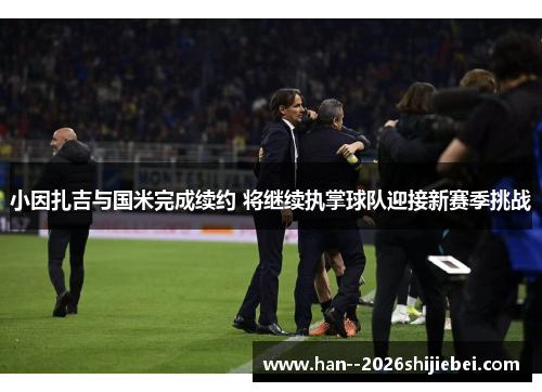 小因扎吉与国米完成续约 将继续执掌球队迎接新赛季挑战