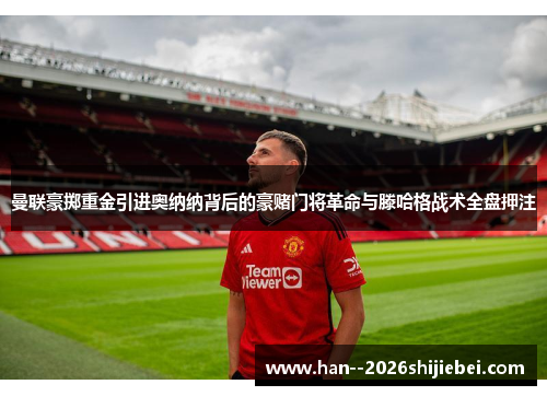 曼联豪掷重金引进奥纳纳背后的豪赌门将革命与滕哈格战术全盘押注