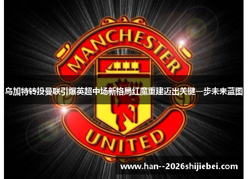 乌加特转投曼联引爆英超中场新格局红魔重建迈出关键一步未来蓝图